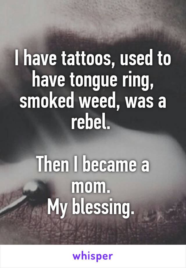 I have tattoos, used to have tongue ring, smoked weed, was a rebel. 

Then I became a mom. 
My blessing. 