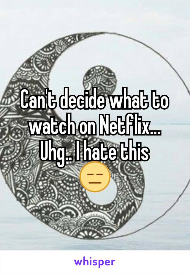 Can't decide what to watch on Netflix...
Uhg.. I hate this
😑