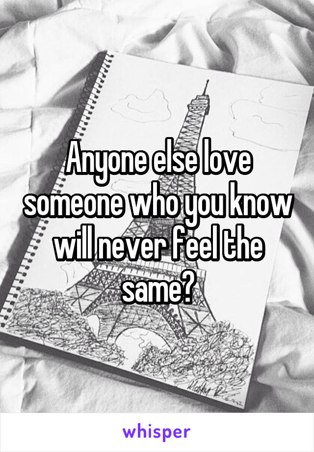 Anyone else love someone who you know will never feel the same?