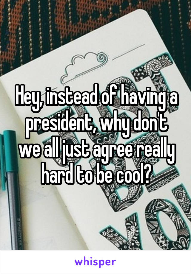 Hey, instead of having a president, why don't we all just agree really hard to be cool?