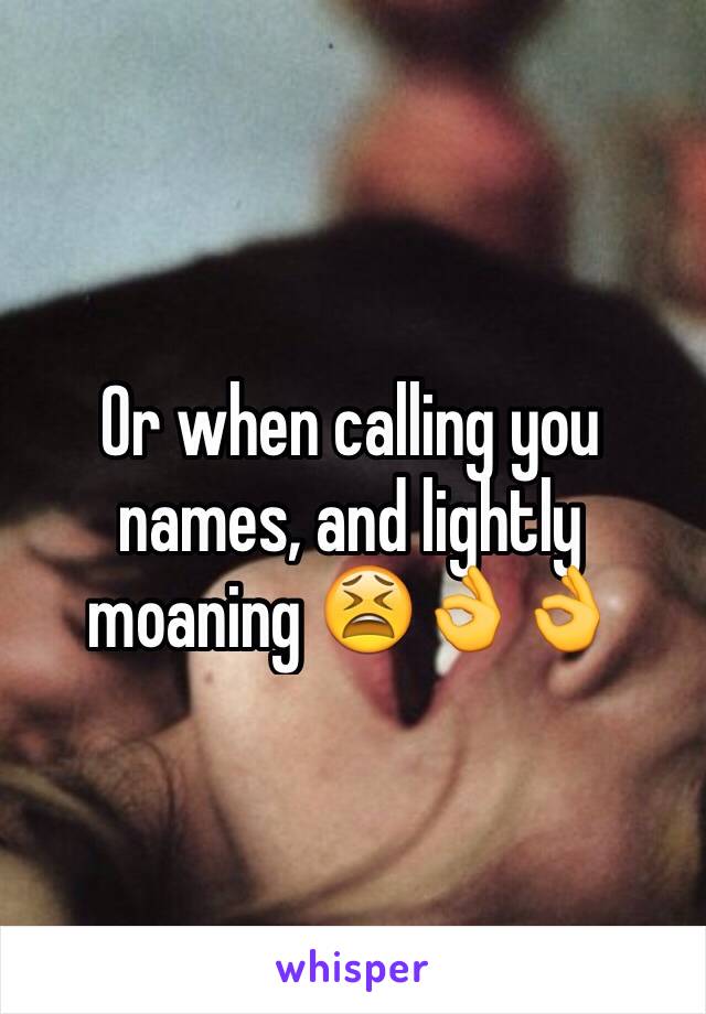 Or when calling you names, and lightly moaning 😫👌👌