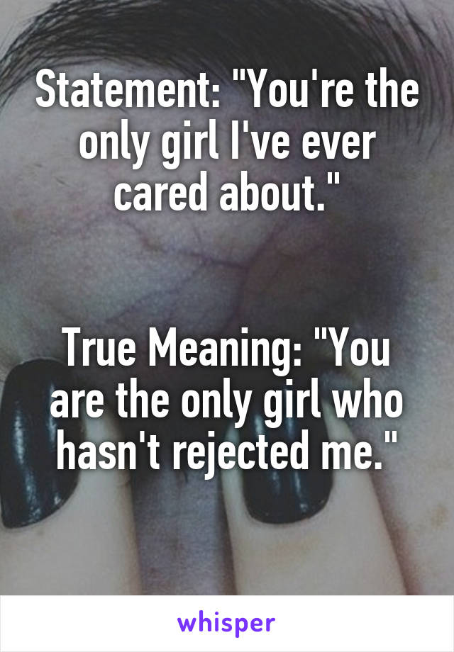 Statement: "You're the only girl I've ever cared about."


True Meaning: "You are the only girl who hasn't rejected me."

