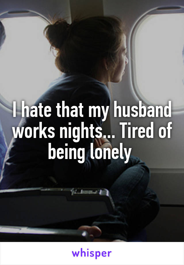 I hate that my husband works nights... Tired of being lonely 