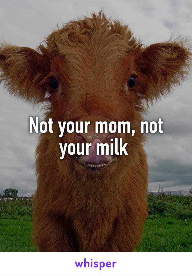 Not your mom, not your milk 