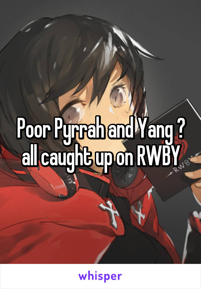 Poor Pyrrah and Yang 😢 all caught up on RWBY