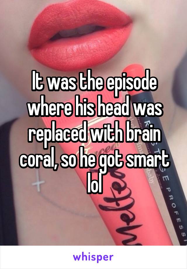It was the episode where his head was replaced with brain coral, so he got smart lol
