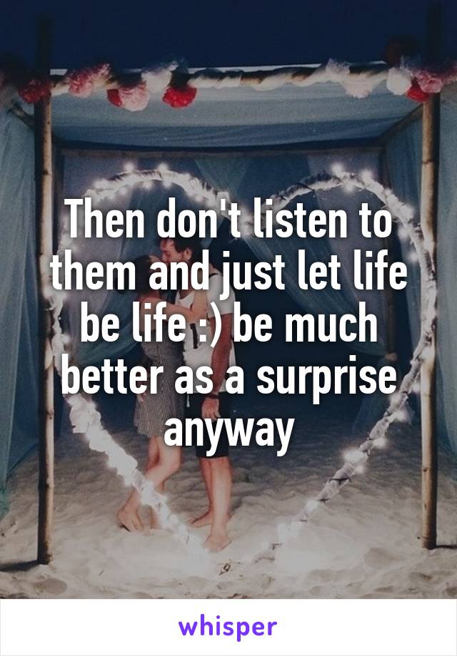 Then don't listen to them and just let life be life :) be much better as a surprise anyway