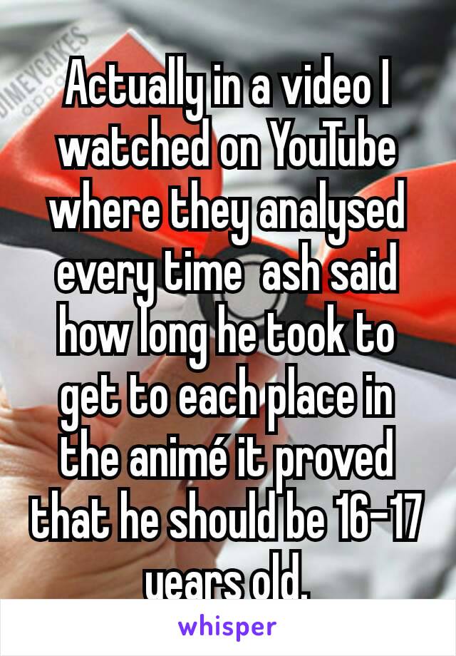 Actually in a video I watched on YouTube where they analysed every time  ash said how long he took to get to each place in the animé it proved that he should be 16-17 years old.