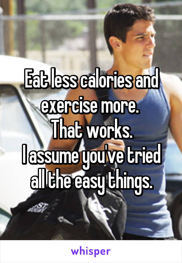 Eat less calories and exercise more. 
That works.
I assume you've tried all the easy things.