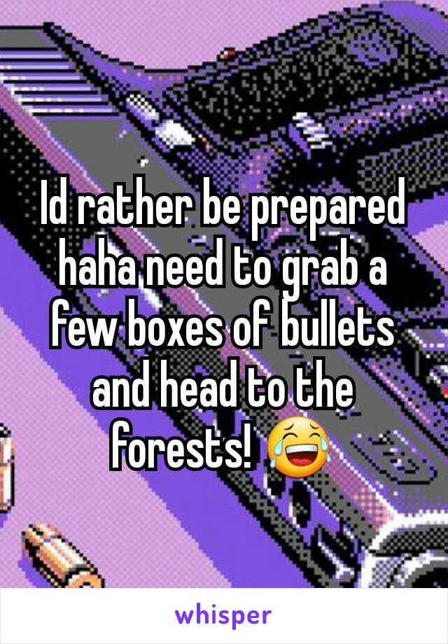 Id rather be prepared haha need to grab a few boxes of bullets and head to the forests! 😂