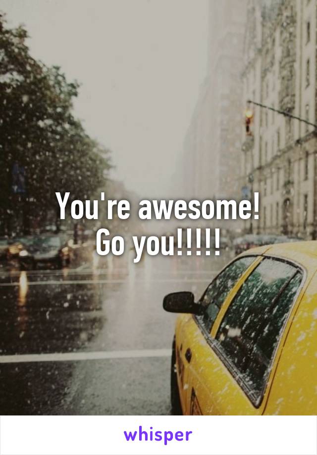 You're awesome!
Go you!!!!!