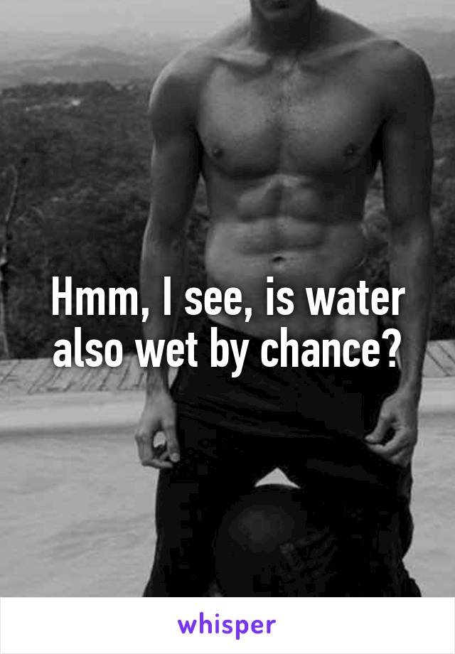 Hmm, I see, is water also wet by chance?