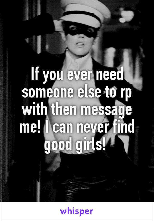 If you ever need someone else to rp with then message me! I can never find good girls! 