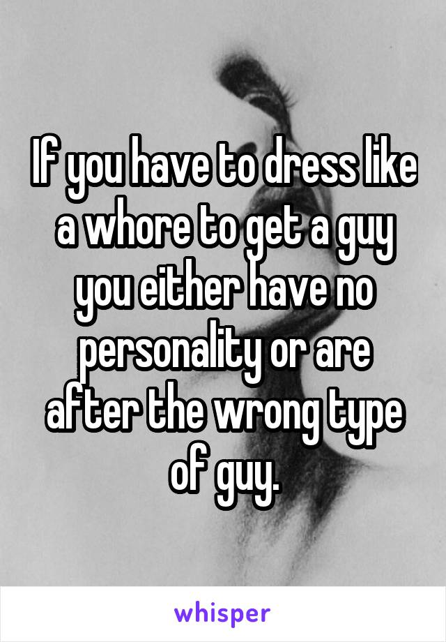 If you have to dress like a whore to get a guy you either have no personality or are after the wrong type of guy.