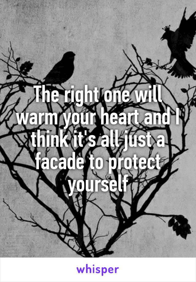 The right one will warm your heart and I think it's all just a facade to protect yourself