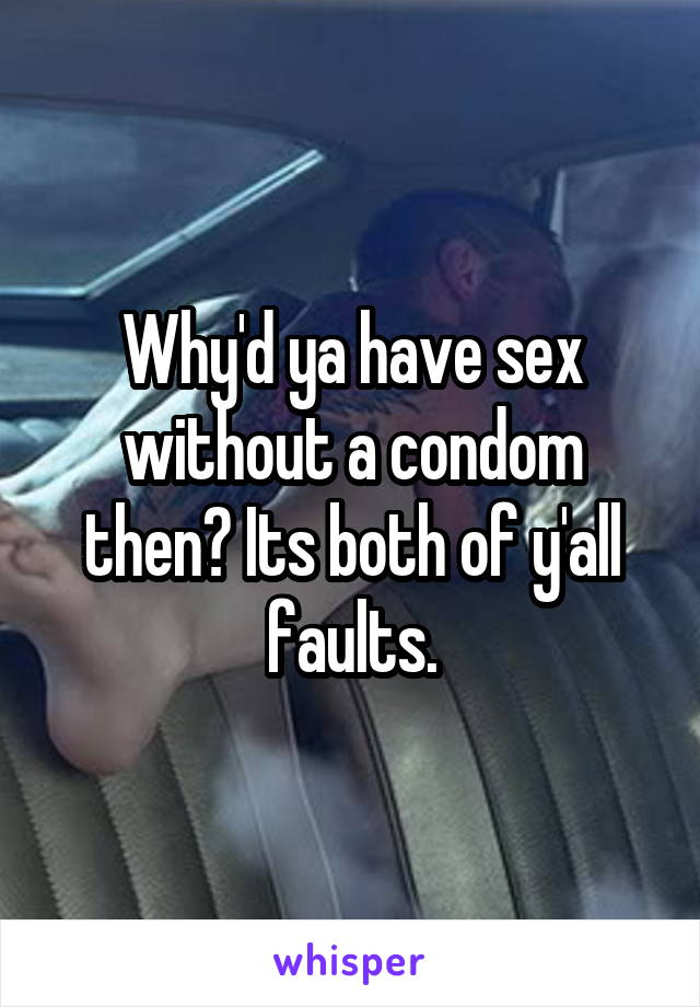 Why'd ya have sex without a condom then? Its both of y'all faults.