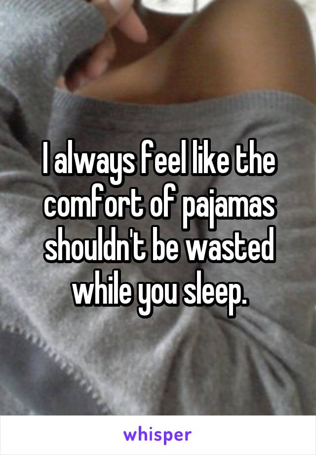 I always feel like the comfort of pajamas shouldn't be wasted while you sleep.