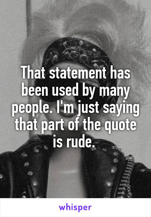 That statement has been used by many people. I'm just saying that part of the quote is rude. 