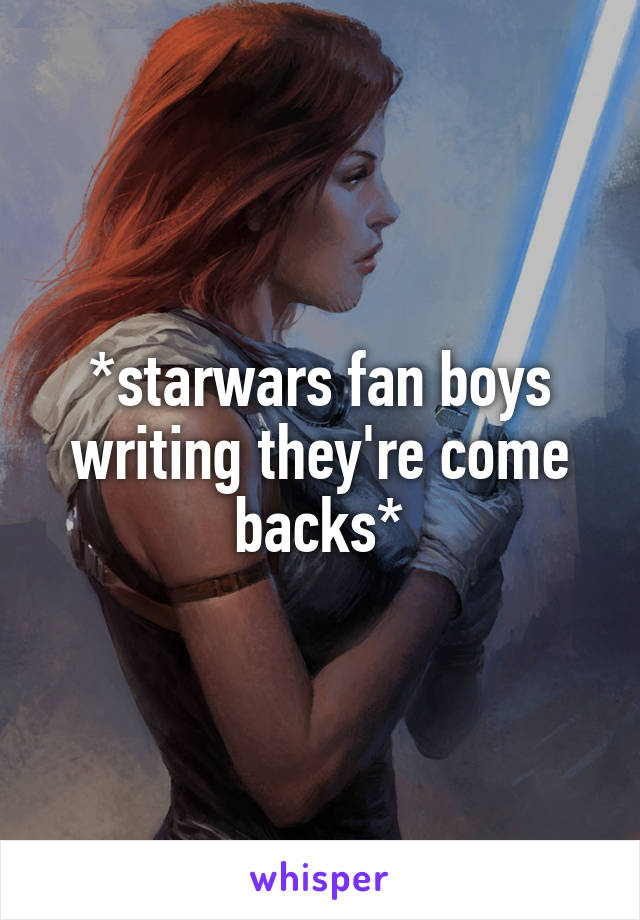 *starwars fan boys writing they're come backs*