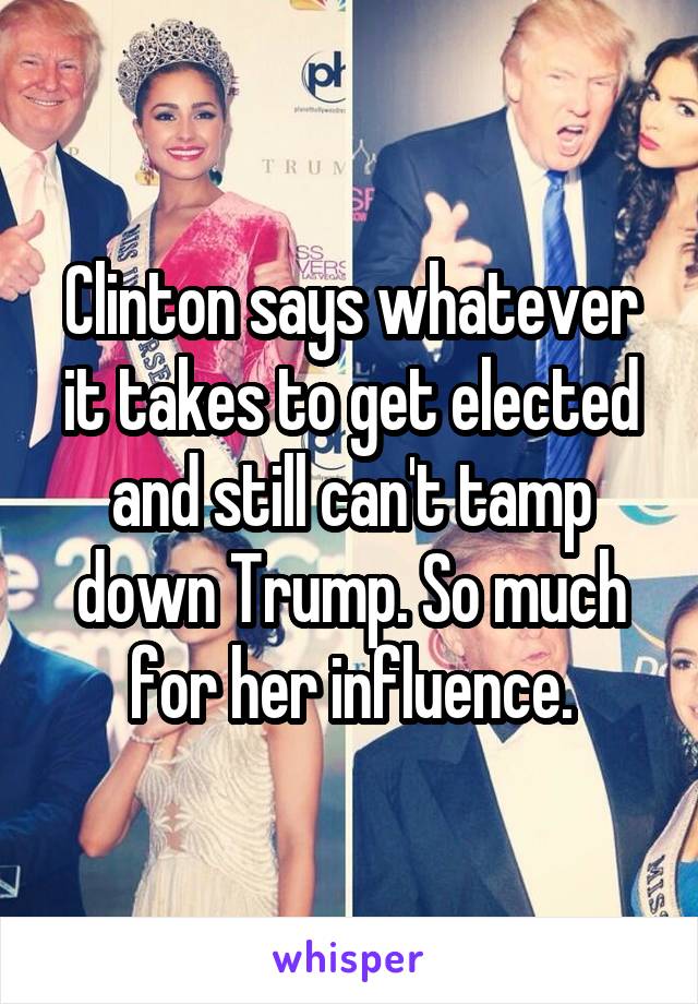 Clinton says whatever it takes to get elected and still can't tamp down Trump. So much for her influence.