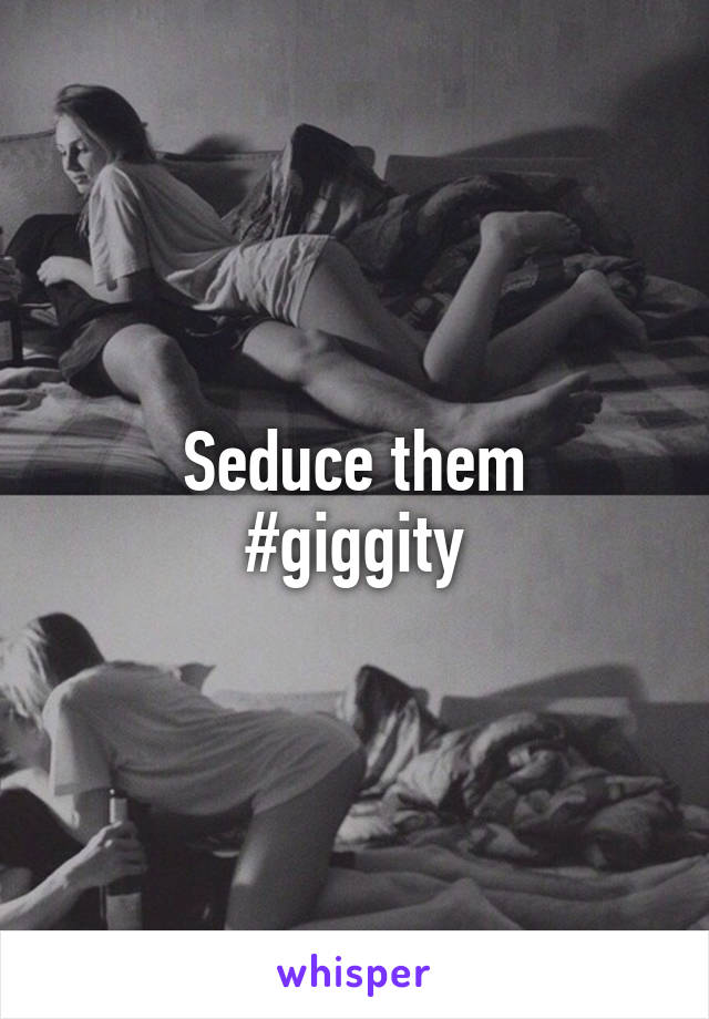 Seduce them
#giggity