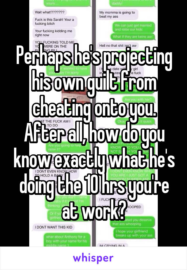 Perhaps he's projecting his own guilt from cheating onto you. After all, how do you know exactly what he's doing the 10 hrs you're at work?