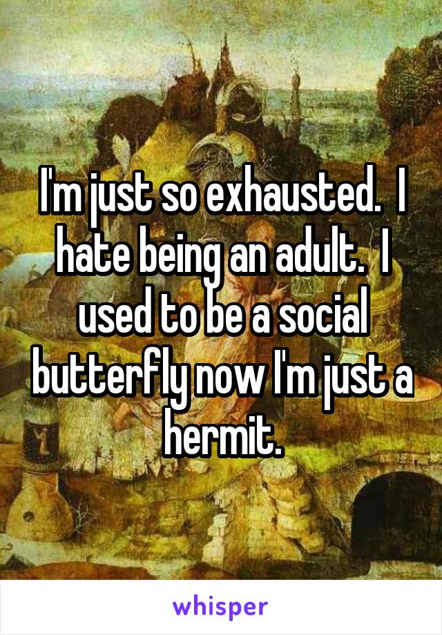 I'm just so exhausted.  I hate being an adult.  I used to be a social butterfly now I'm just a hermit.