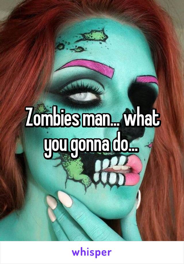 Zombies man... what you gonna do... 