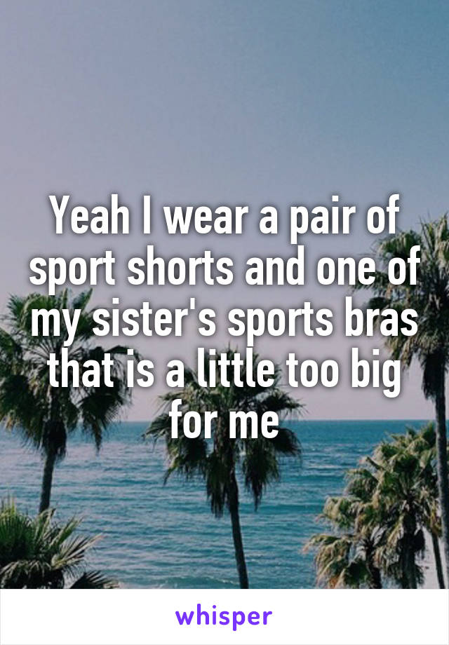 Yeah I wear a pair of sport shorts and one of my sister's sports bras that is a little too big for me