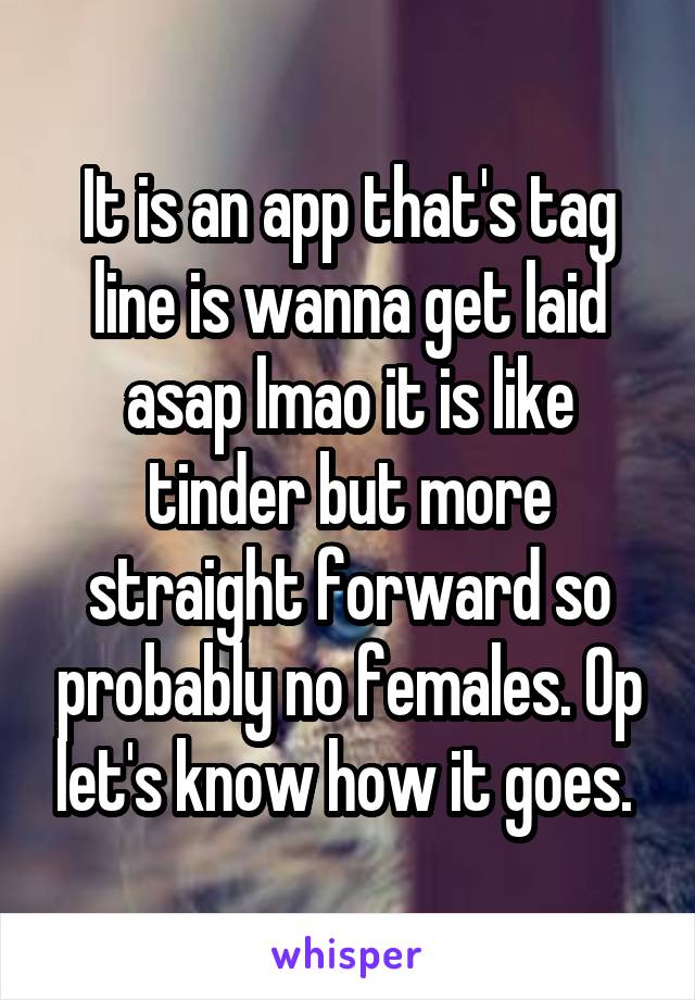 It is an app that's tag line is wanna get laid asap lmao it is like tinder but more straight forward so probably no females. Op let's know how it goes. 