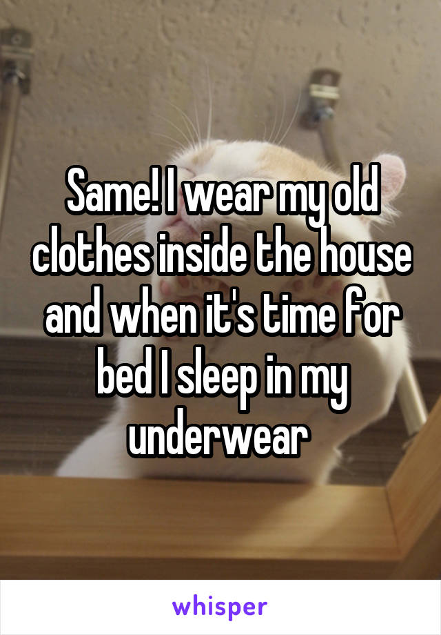 Same! I wear my old clothes inside the house and when it's time for bed I sleep in my underwear 