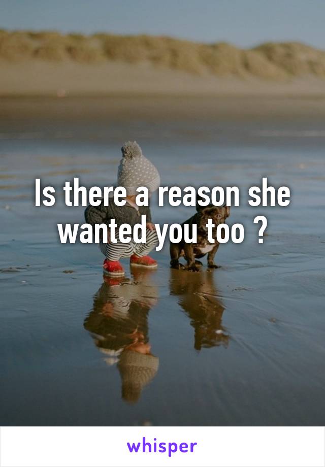 Is there a reason she wanted you too ?
