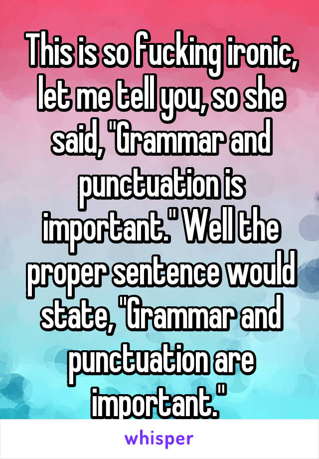 This is so fucking ironic, let me tell you, so she said, "Grammar and punctuation is important." Well the proper sentence would state, "Grammar and punctuation are important." 