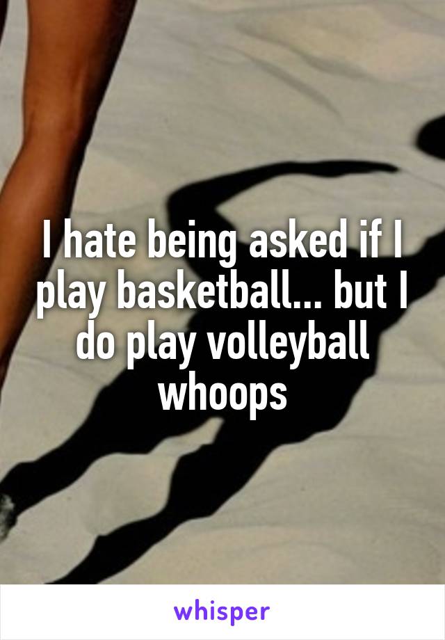 I hate being asked if I play basketball... but I do play volleyball whoops