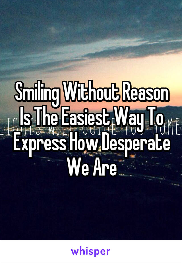 Smiling Without Reason Is The Easiest Way To Express How Desperate We Are