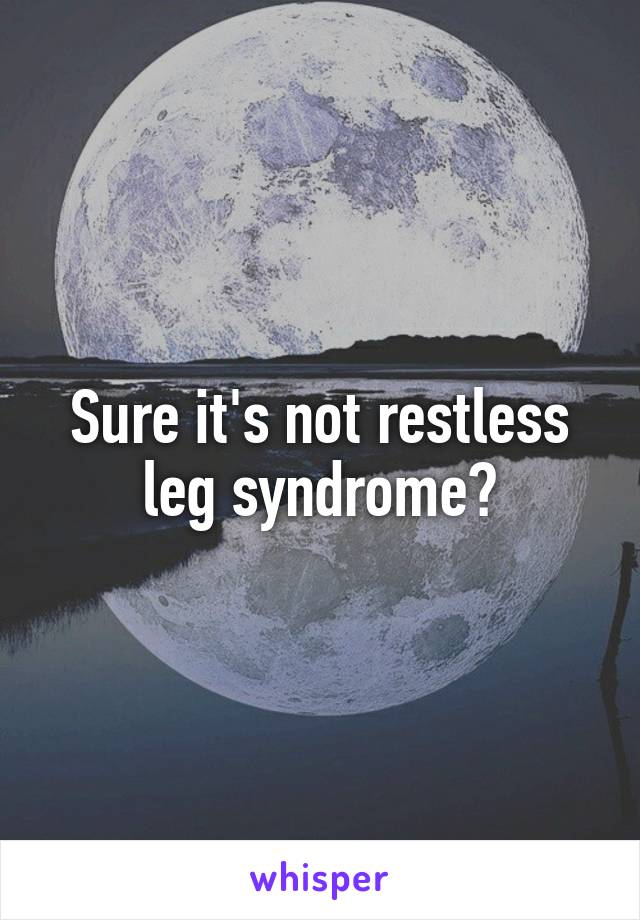 Sure it's not restless leg syndrome?