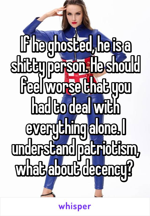 If he ghosted, he is a shitty person. He should feel worse that you had to deal with everything alone. I understand patriotism, what about decency? 