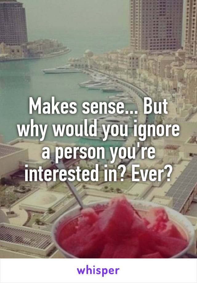 Makes sense... But why would you ignore a person you're interested in? Ever?