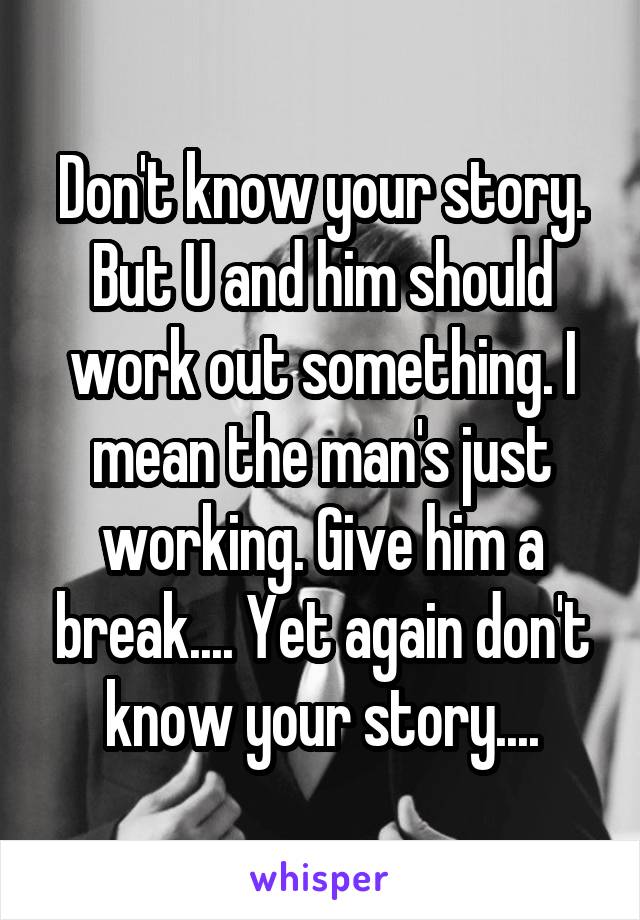 Don't know your story. But U and him should work out something. I mean the man's just working. Give him a break.... Yet again don't know your story....