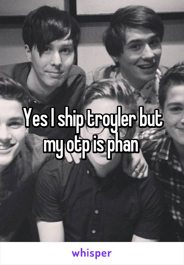 Yes I ship troyler but my otp is phan 