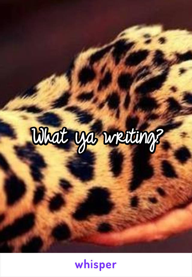 What ya writing?