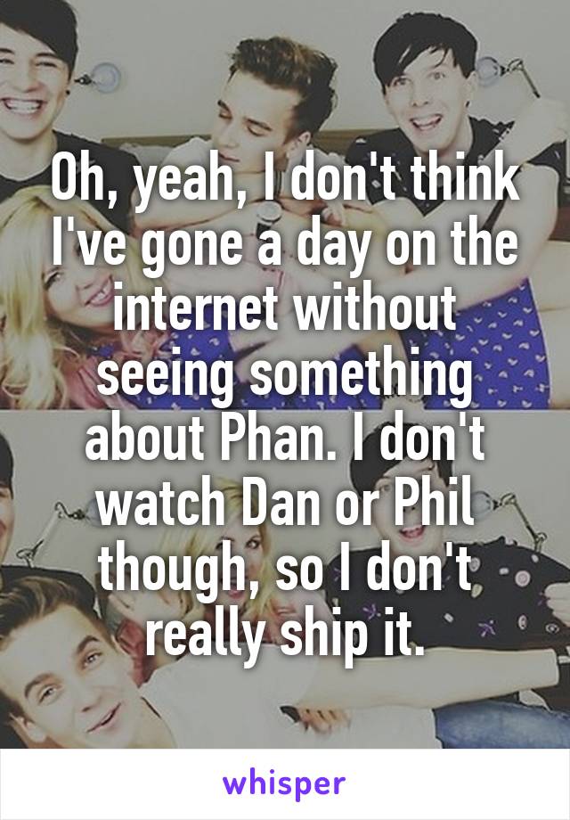 Oh, yeah, I don't think I've gone a day on the internet without seeing something about Phan. I don't watch Dan or Phil though, so I don't really ship it.