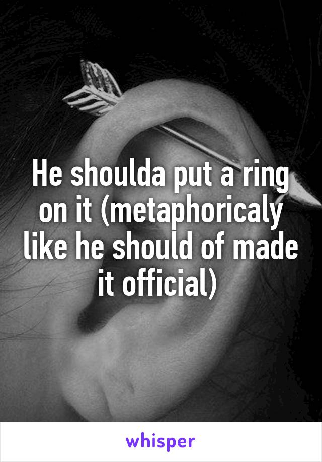 He shoulda put a ring on it (metaphoricaly like he should of made it official) 