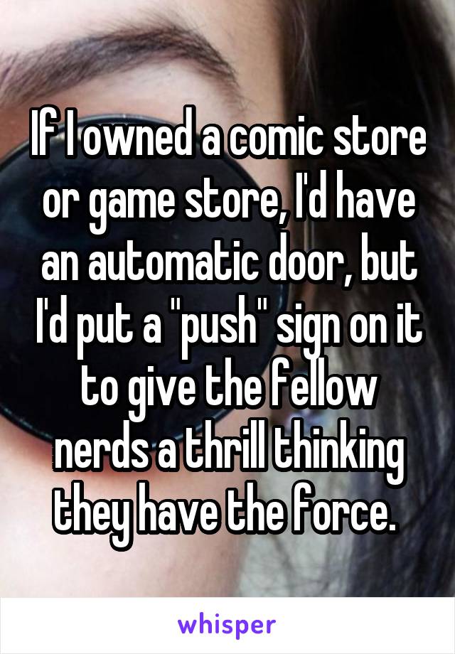 If I owned a comic store or game store, I'd have an automatic door, but I'd put a "push" sign on it to give the fellow nerds a thrill thinking they have the force. 
