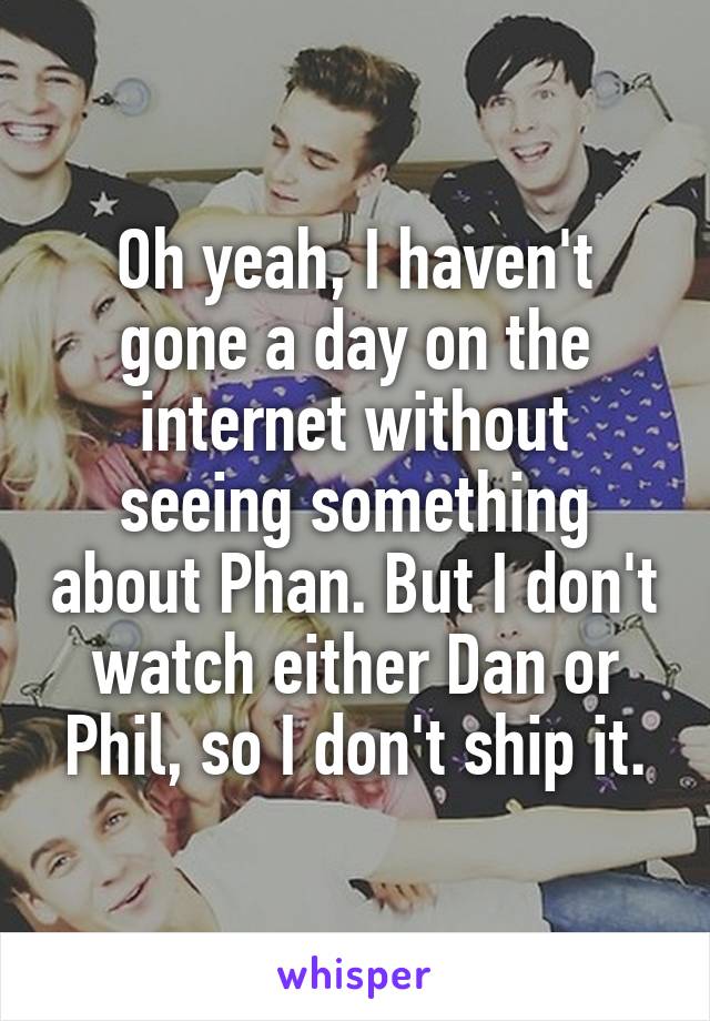 Oh yeah, I haven't gone a day on the internet without seeing something about Phan. But I don't watch either Dan or Phil, so I don't ship it.