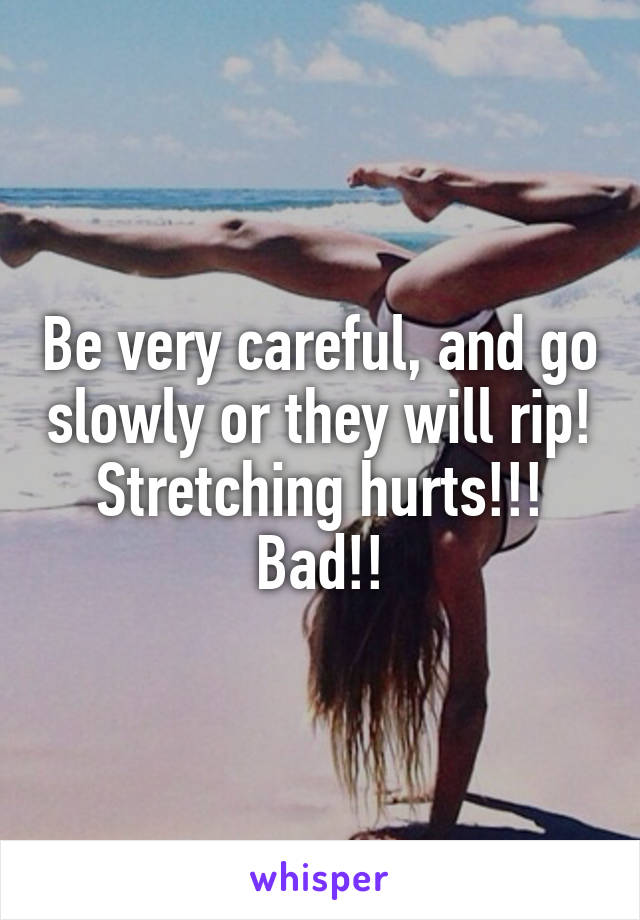 Be very careful, and go slowly or they will rip! Stretching hurts!!! Bad!!