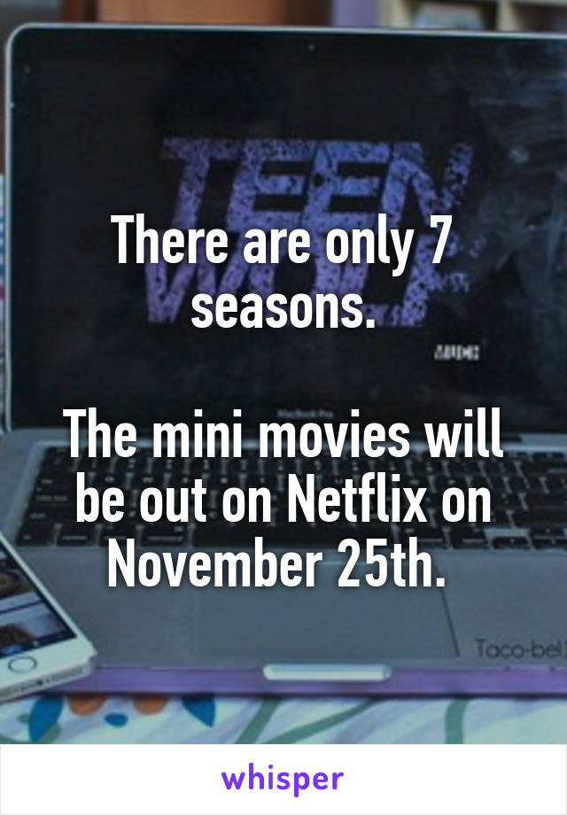 There are only 7 seasons.

The mini movies will be out on Netflix on November 25th. 