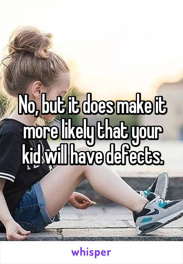 No, but it does make it more likely that your kid will have defects.