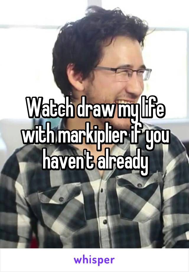 Watch draw my life with markiplier if you haven't already