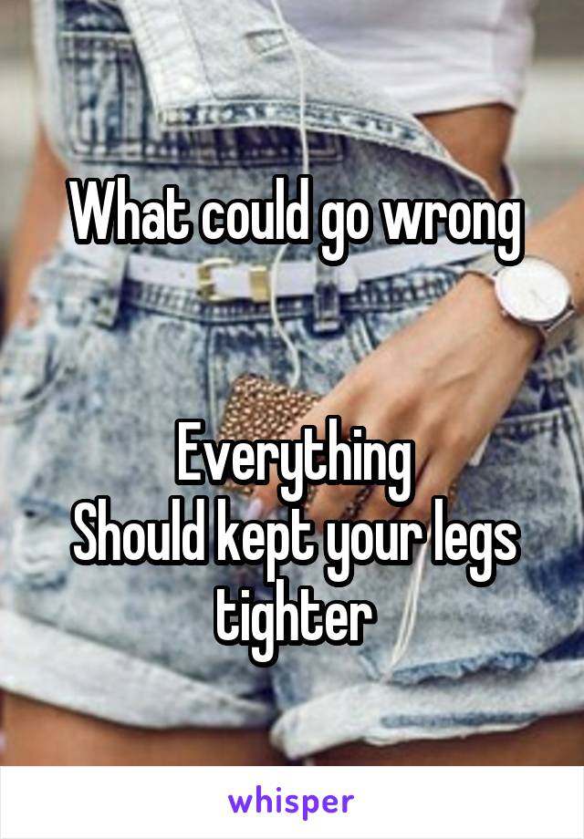 What could go wrong


Everything
Should kept your legs tighter